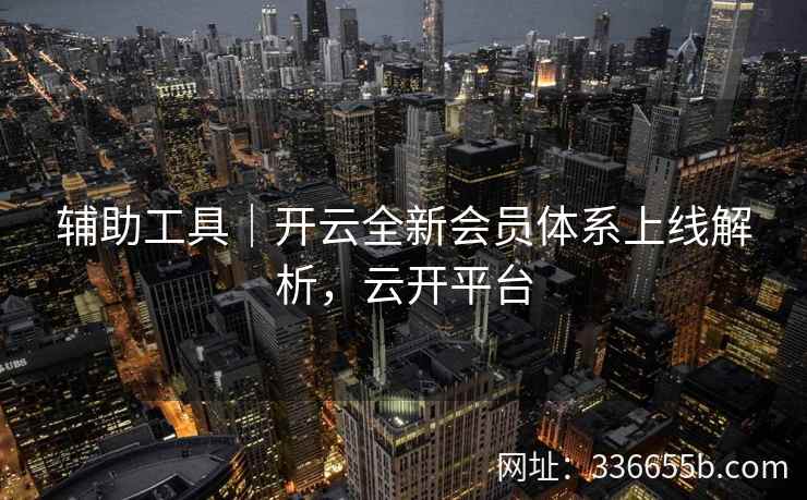 辅助工具|开云全新会员体系上线解析,云开平台 辅助工具|开云全新会员体系上线解析,云开平台